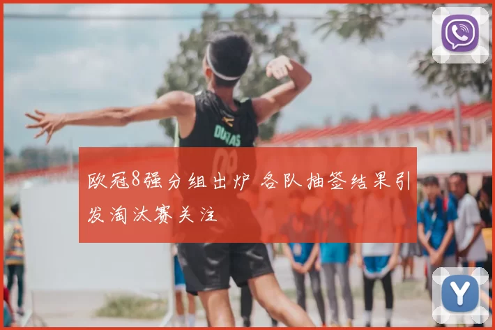 欧冠8强分组出炉 各队抽签结果引发淘汰赛关注
