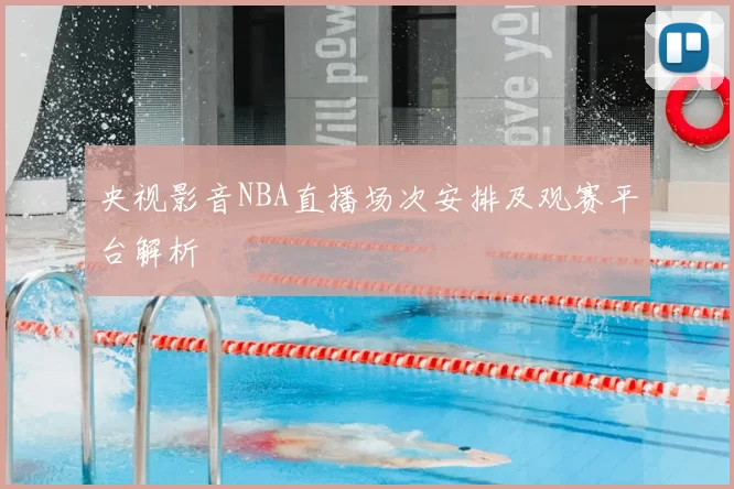央视影音NBA直播场次安排及观赛平台解析