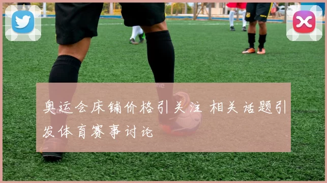 奥运会床铺价格引关注 相关话题引发体育赛事讨论
