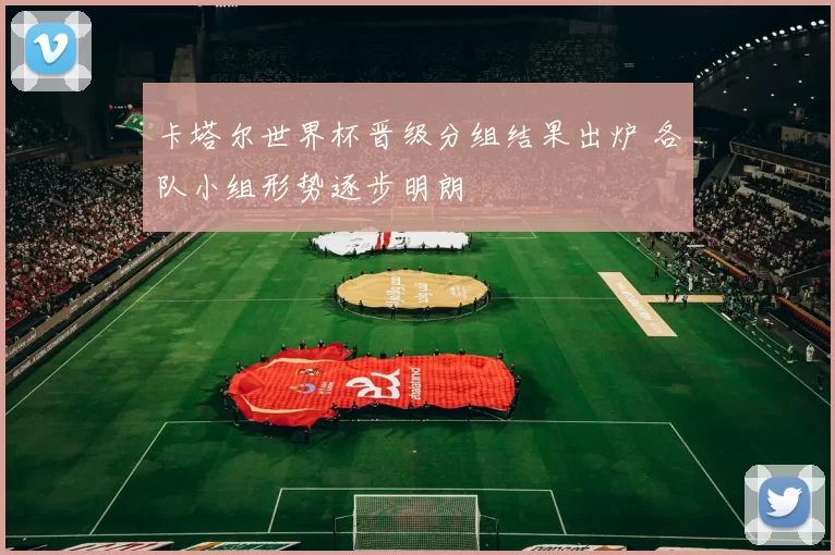 卡塔尔世界杯晋级分组结果出炉 各队小组形势逐步明朗
