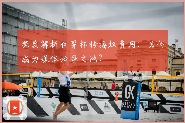 深度解析世界杯转播权费用:为何成为媒体必争之地?