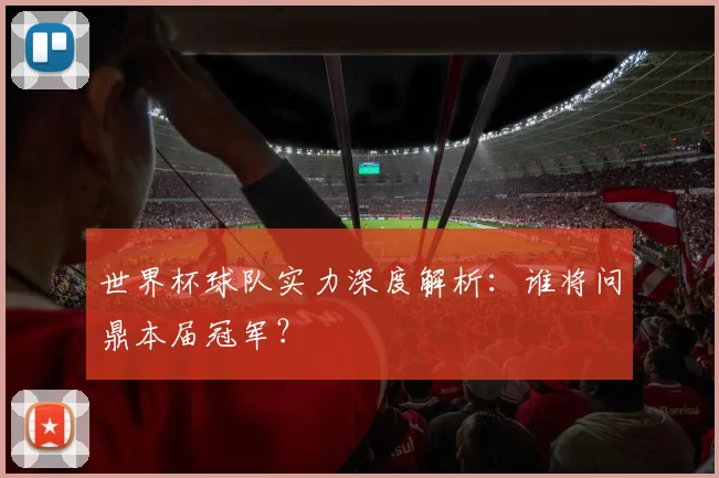 世界杯球队实力深度解析:谁将问鼎本届冠军?