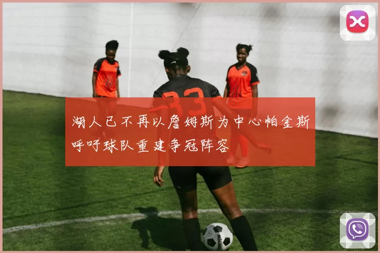 湖人已不再以詹姆斯为中心帕金斯呼吁球队重建争冠阵容