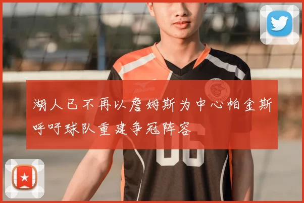 湖人已不再以詹姆斯为中心帕金斯呼吁球队重建争冠阵容