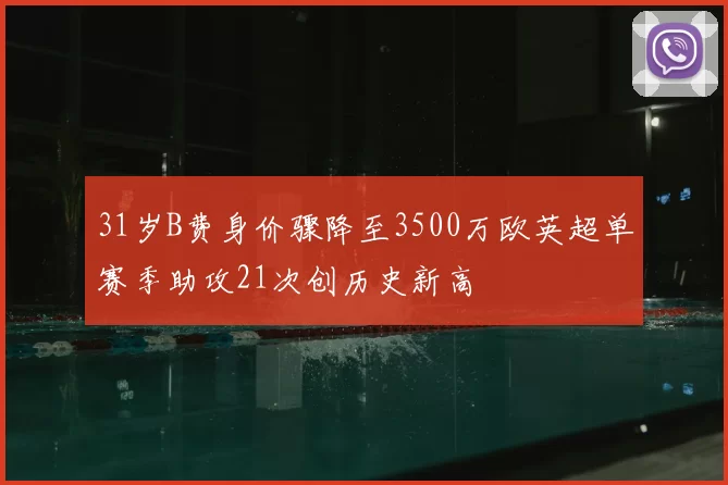 31岁B费身价骤降至3500万欧英超单赛季助攻21次创历史新高