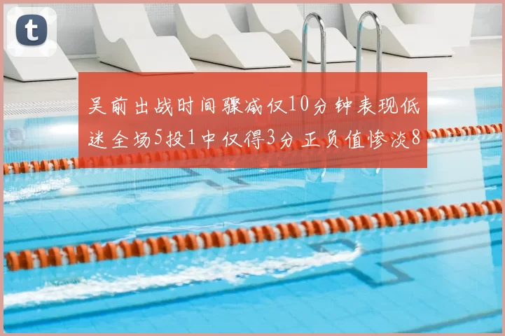 吴前出战时间骤减仅10分钟表现低迷全场5投1中仅得3分正负值惨淡8