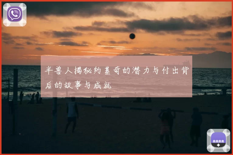 半兽人揭秘约基奇的潜力与付出背后的故事与成就
