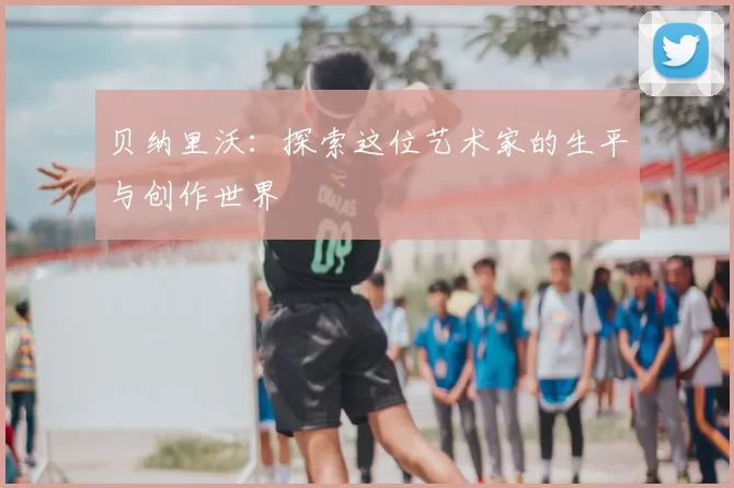 贝纳里沃：探索这位艺术家的生平与创作世界