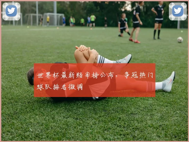 世界杯最新赔率榜公布，争冠热门球队排名微调