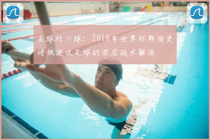 五球对六球：2018年世界杯那场史诗级进攻足球的深层战术解读
