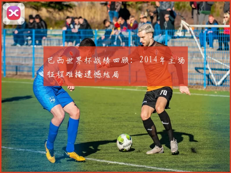 巴西世界杯战绩回顾:2014年主场征程难掩遗憾结局