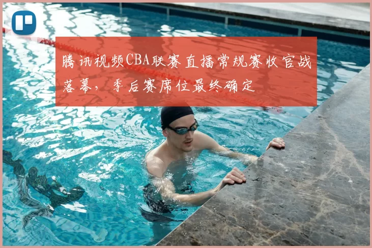 腾讯视频CBA联赛直播常规赛收官战落幕,季后赛席位最终确定