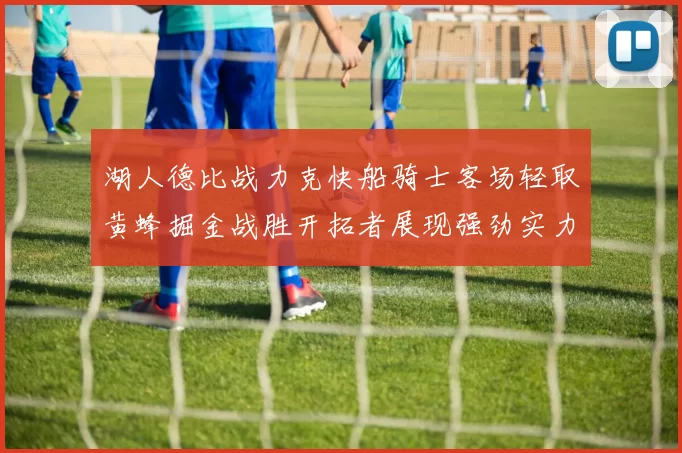 湖人德比战力克快船骑士客场轻取黄蜂掘金战胜开拓者展现强劲实力