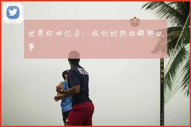 世界杯回忆杀：我们的热血群聊故事