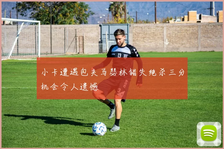 小卡遭遇包夹马瑟林错失绝杀三分机会令人遗憾
