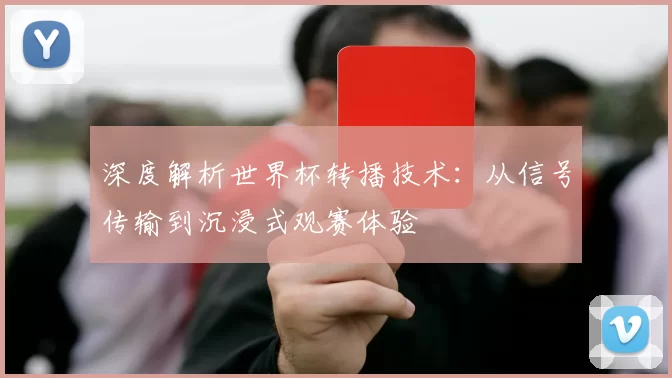 深度解析世界杯转播技术：从信号传输到沉浸式观赛体验