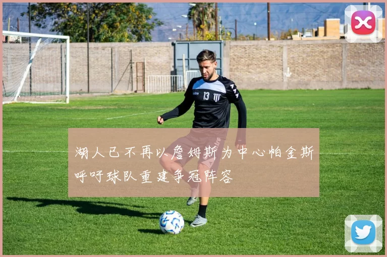 湖人已不再以詹姆斯为中心帕金斯呼吁球队重建争冠阵容