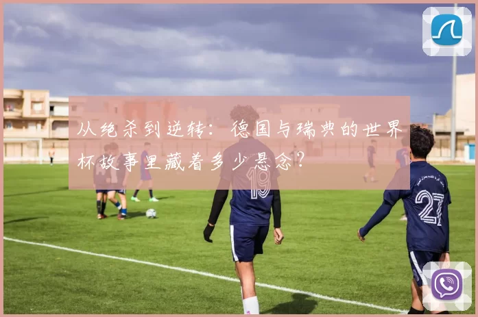 从绝杀到逆转:德国与瑞典的世界杯故事里藏着多少悬念?