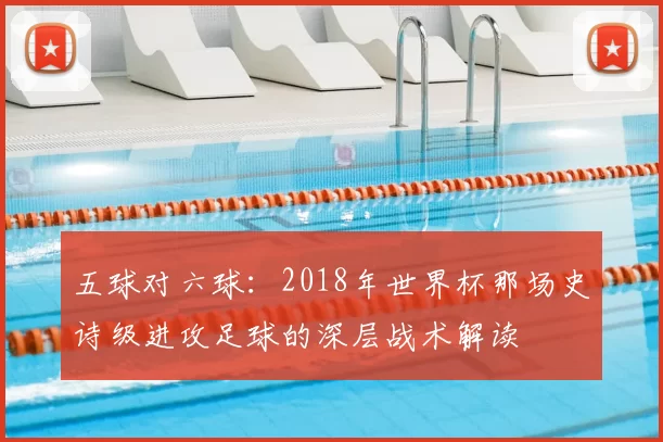 五球对六球:2018年世界杯那场史诗级进攻足球的深层战术解读