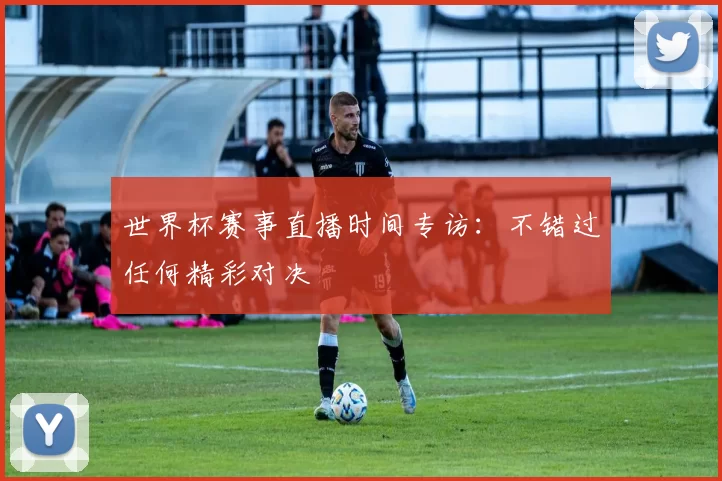 世界杯赛事直播时间专访：不错过任何精彩对决