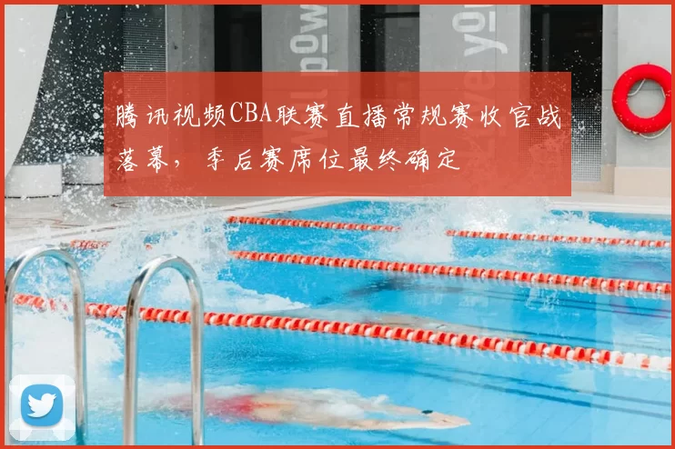 腾讯视频CBA联赛直播常规赛收官战落幕，季后赛席位最终确定