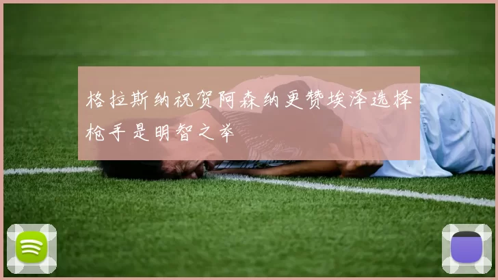 格拉斯纳祝贺阿森纳更赞埃泽选择枪手是明智之举
