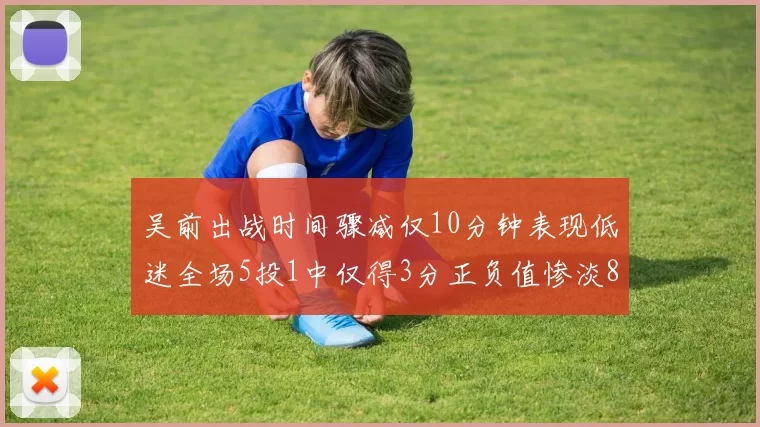 吴前出战时间骤减仅10分钟表现低迷全场5投1中仅得3分正负值惨淡8