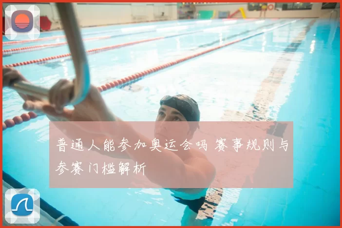 普通人能参加奥运会吗 赛事规则与参赛门槛解析