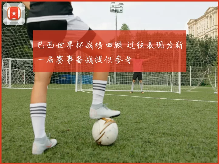 巴西世界杯战绩回顾 过往表现为新一届赛事备战提供参考