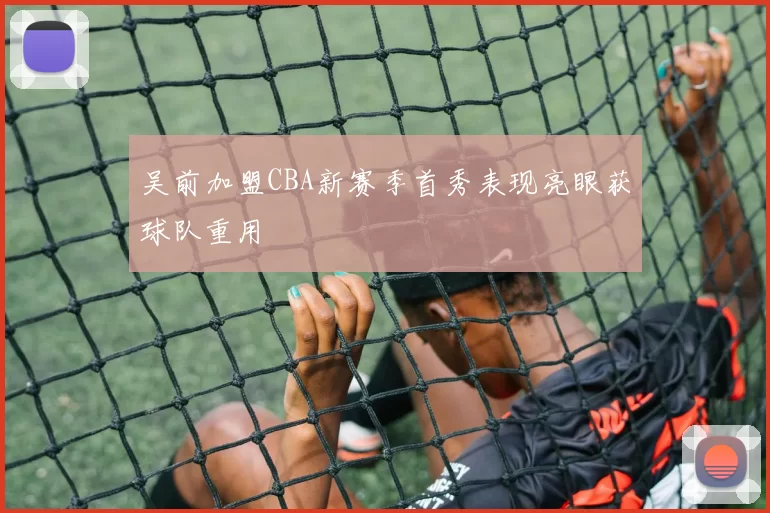 吴前加盟CBA新赛季首秀表现亮眼获球队重用