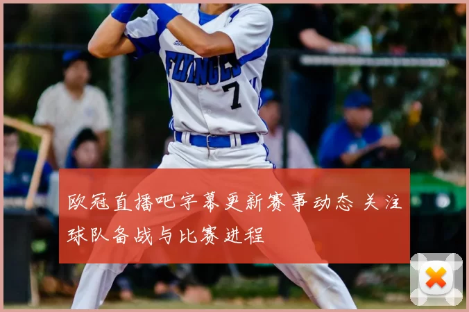 欧冠直播吧字幕更新赛事动态 关注球队备战与比赛进程