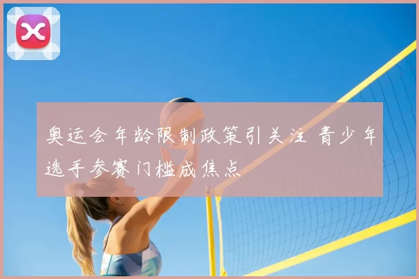 奥运会年龄限制政策引关注 青少年选手参赛门槛成焦点