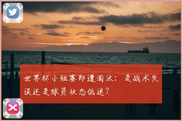 世界杯小组赛即遭淘汰：是战术失误还是球员状态低迷？