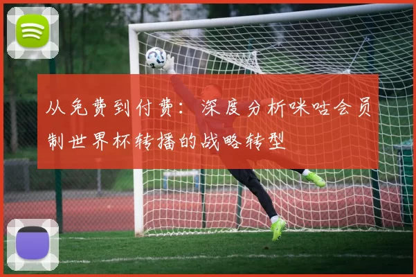 从免费到付费：深度分析咪咕会员制世界杯转播的战略转型