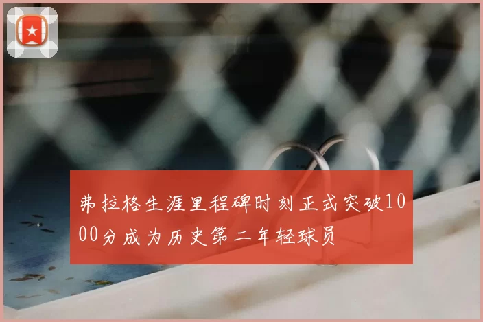 弗拉格生涯里程碑时刻正式突破1000分成为历史第二年轻球员
