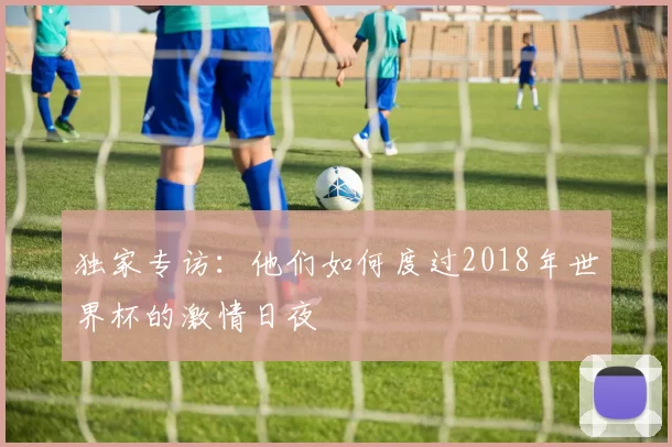 独家专访:他们如何度过2018年世界杯的激情日夜