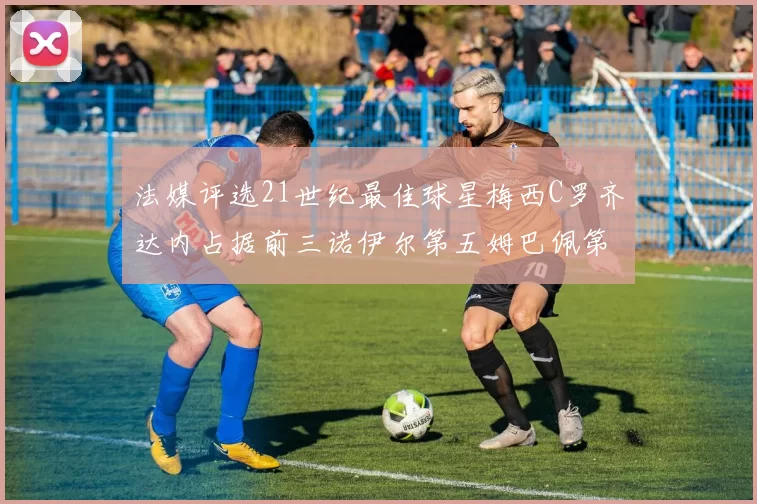 法媒评选21世纪最佳球星梅西C罗齐达内占据前三诺伊尔第五姆巴佩第十八