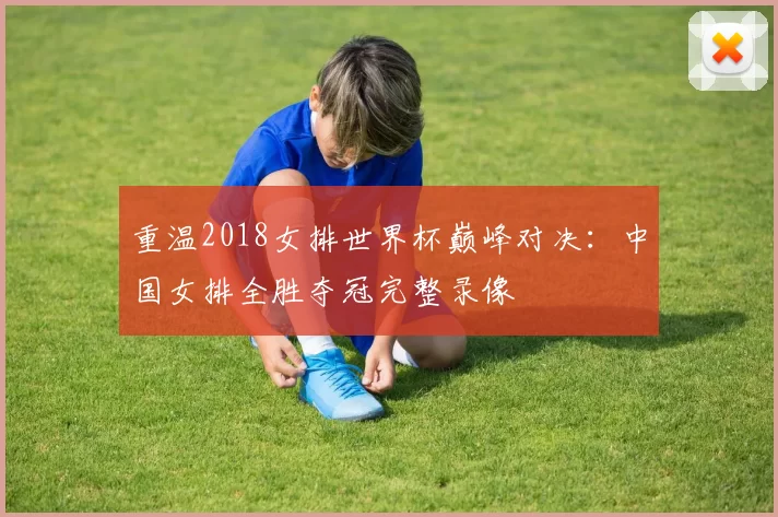 重温2018女排世界杯巅峰对决:中国女排全胜夺冠完整录像