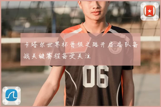 卡塔尔世界杯晋级之路开启 各队备战关键赛程备受关注