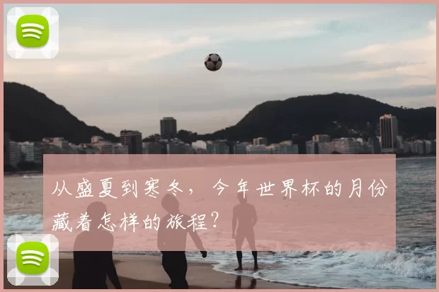 从盛夏到寒冬，今年世界杯的月份藏着怎样的旅程？