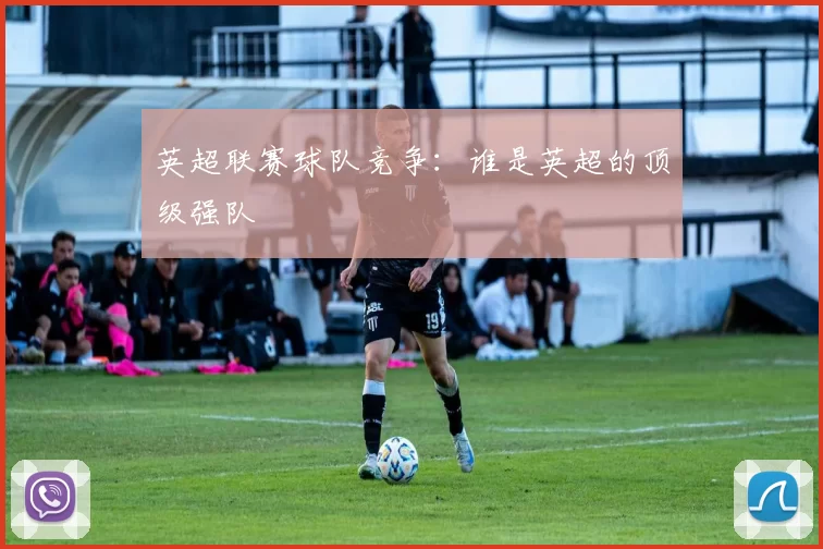 英超联赛球队竞争：谁是英超的顶级强队