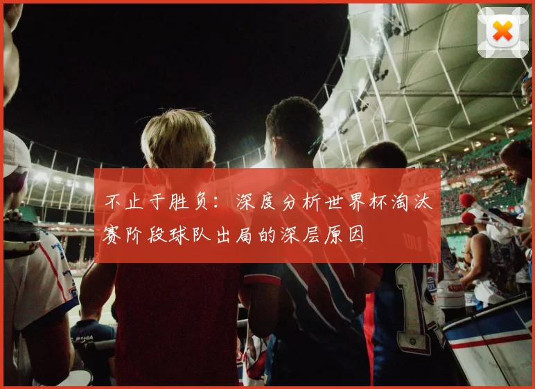 不止于胜负:深度分析世界杯淘汰赛阶段球队出局的深层原因