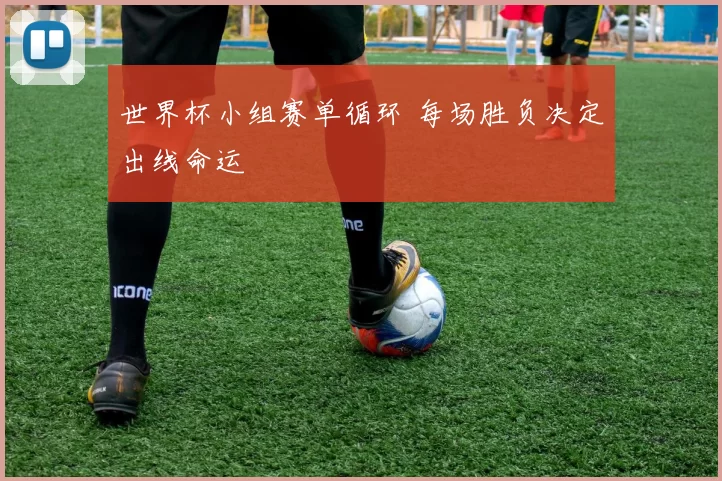 世界杯小组赛单循环 每场胜负决定出线命运