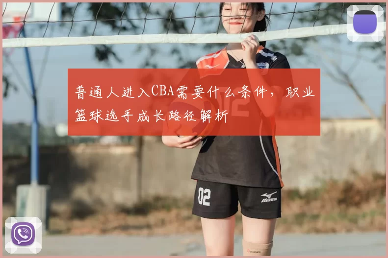 普通人进入CBA需要什么条件，职业篮球选手成长路径解析