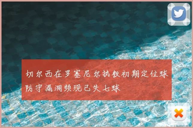 切尔西在罗塞尼尔执教初期定位球防守漏洞频现已失七球