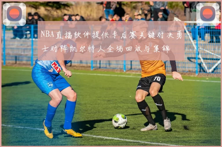 NBA直播软件提供季后赛关键对决勇士对阵凯尔特人全场回放与集锦