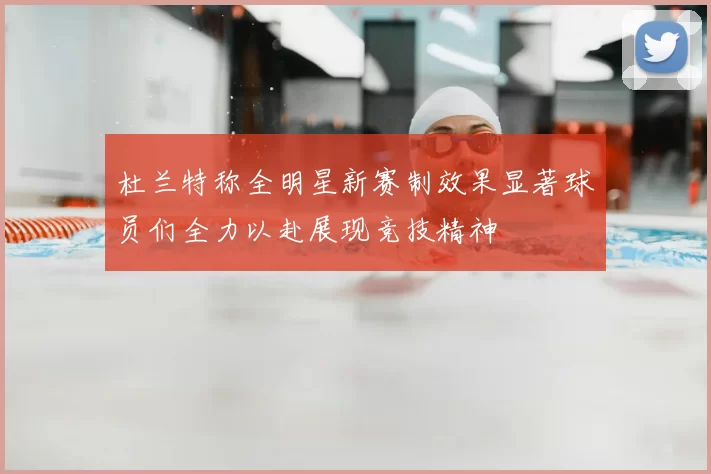 杜兰特称全明星新赛制效果显著球员们全力以赴展现竞技精神