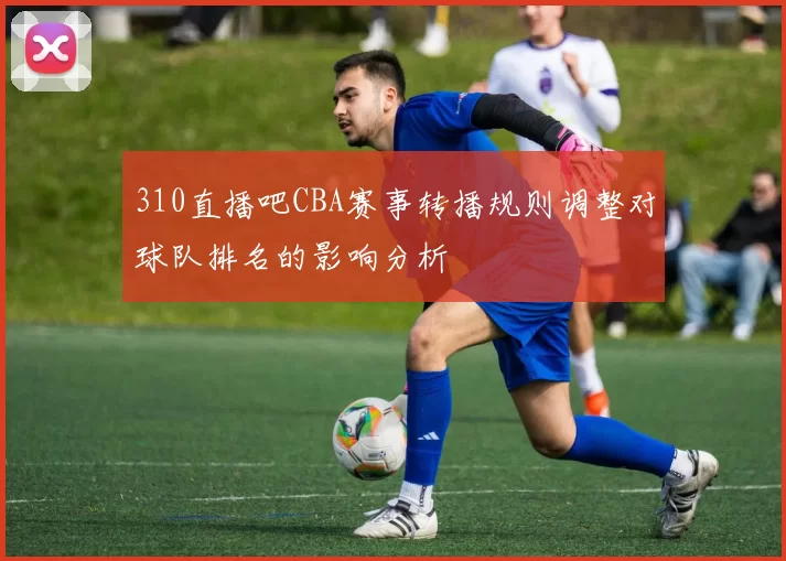 310直播吧CBA赛事转播规则调整对球队排名的影响分析