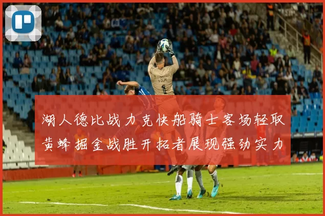 湖人德比战力克快船骑士客场轻取黄蜂掘金战胜开拓者展现强劲实力