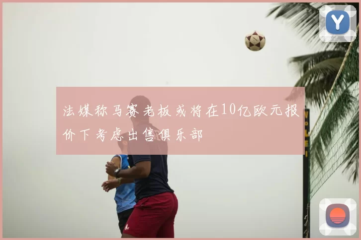 法媒称马赛老板或将在10亿欧元报价下考虑出售俱乐部